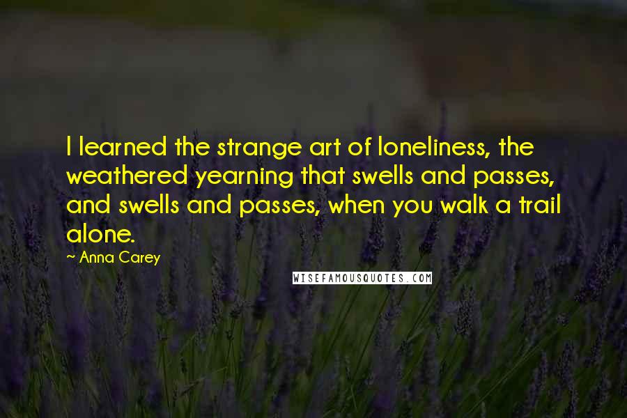 Anna Carey Quotes: I learned the strange art of loneliness, the weathered yearning that swells and passes, and swells and passes, when you walk a trail alone.