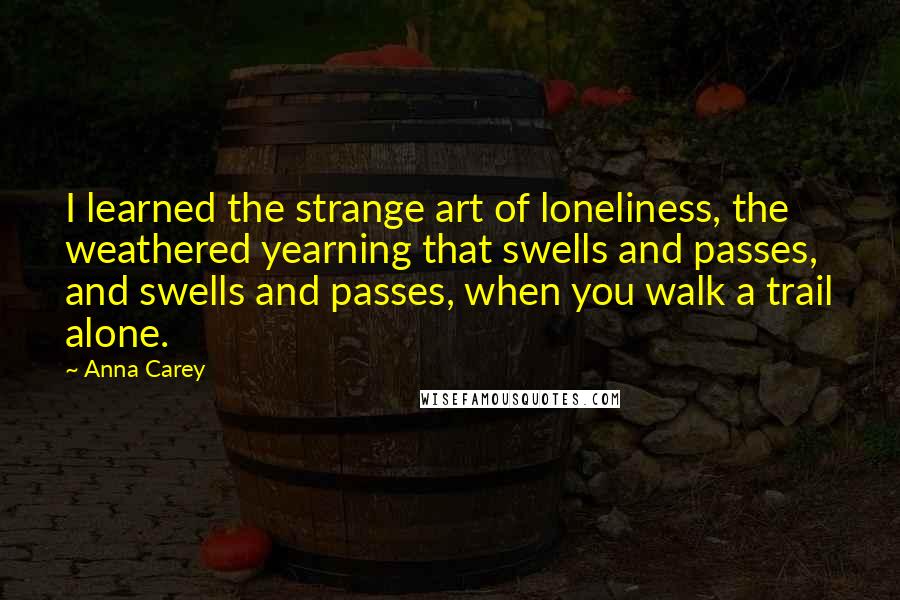 Anna Carey Quotes: I learned the strange art of loneliness, the weathered yearning that swells and passes, and swells and passes, when you walk a trail alone.