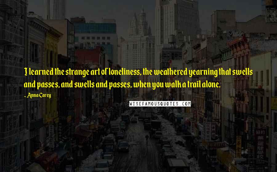 Anna Carey Quotes: I learned the strange art of loneliness, the weathered yearning that swells and passes, and swells and passes, when you walk a trail alone.