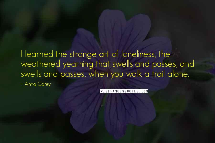 Anna Carey Quotes: I learned the strange art of loneliness, the weathered yearning that swells and passes, and swells and passes, when you walk a trail alone.