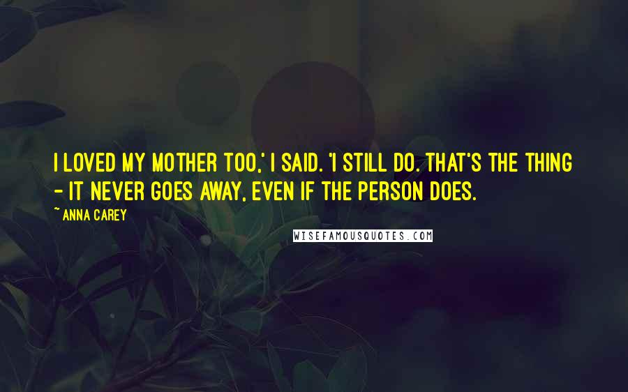 Anna Carey Quotes: I loved my mother too,' I said. 'I still do. That's the thing - it never goes away, even if the person does.