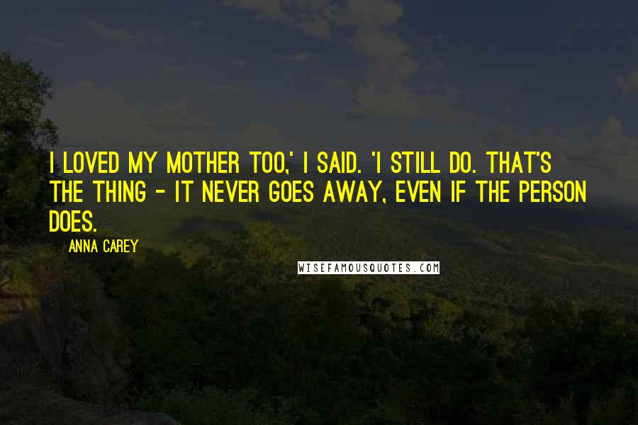 Anna Carey Quotes: I loved my mother too,' I said. 'I still do. That's the thing - it never goes away, even if the person does.