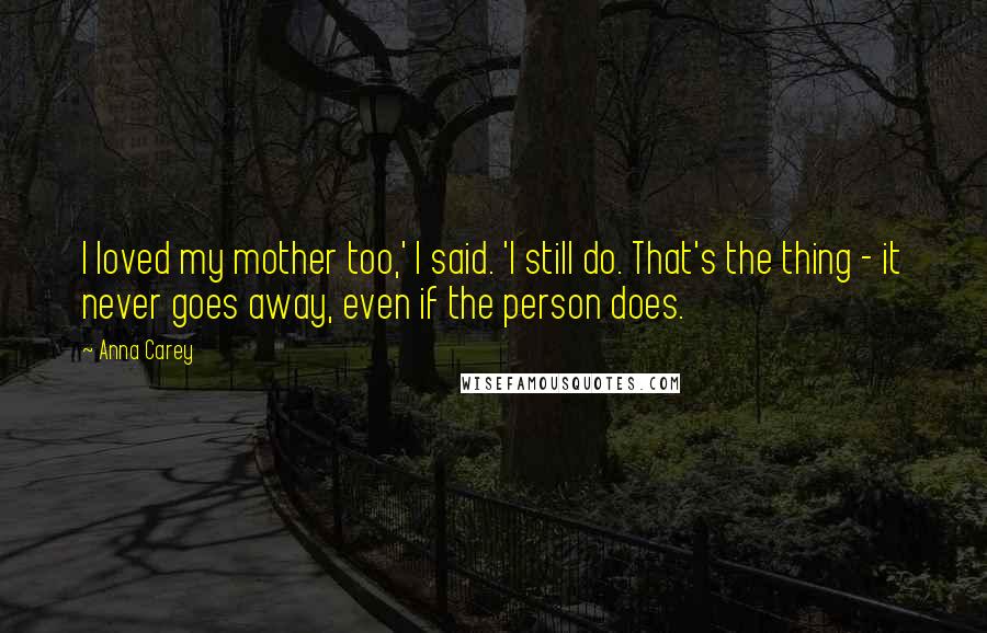 Anna Carey Quotes: I loved my mother too,' I said. 'I still do. That's the thing - it never goes away, even if the person does.