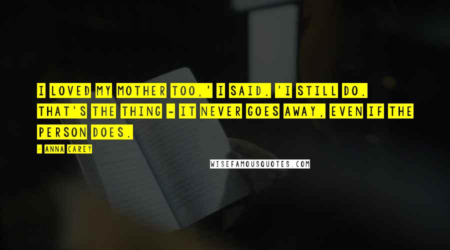 Anna Carey Quotes: I loved my mother too,' I said. 'I still do. That's the thing - it never goes away, even if the person does.