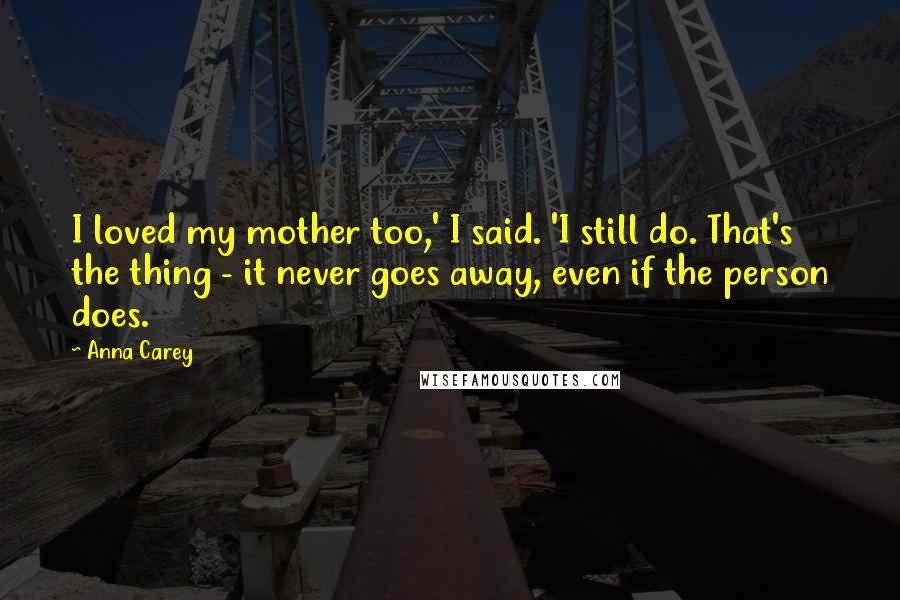 Anna Carey Quotes: I loved my mother too,' I said. 'I still do. That's the thing - it never goes away, even if the person does.