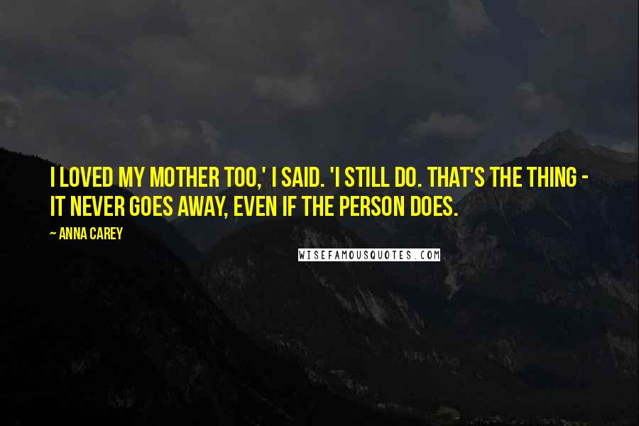 Anna Carey Quotes: I loved my mother too,' I said. 'I still do. That's the thing - it never goes away, even if the person does.