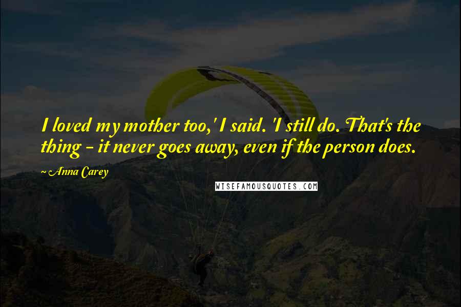 Anna Carey Quotes: I loved my mother too,' I said. 'I still do. That's the thing - it never goes away, even if the person does.