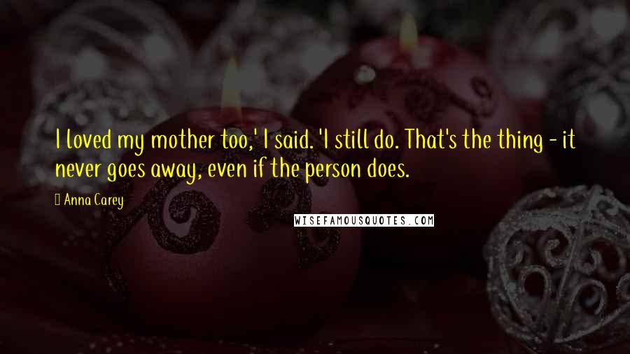 Anna Carey Quotes: I loved my mother too,' I said. 'I still do. That's the thing - it never goes away, even if the person does.