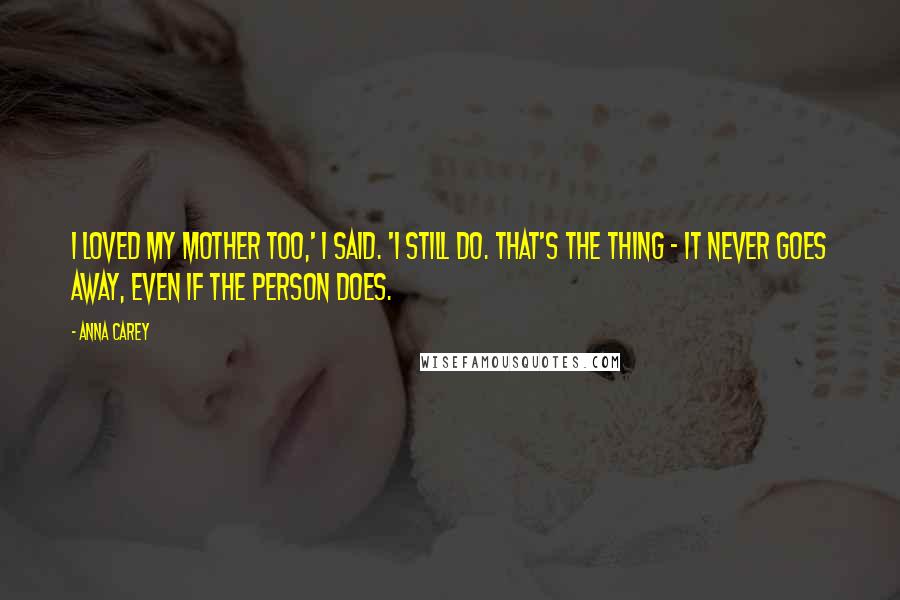 Anna Carey Quotes: I loved my mother too,' I said. 'I still do. That's the thing - it never goes away, even if the person does.