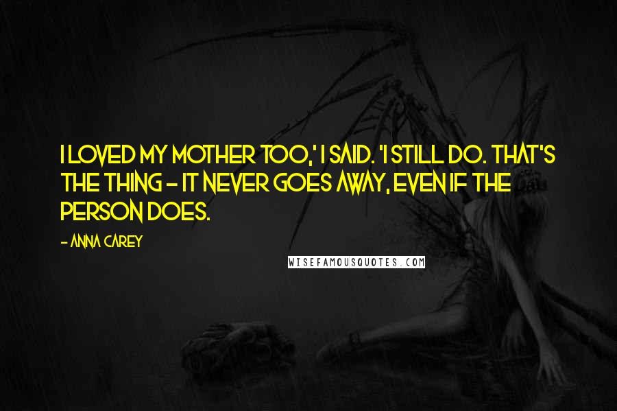 Anna Carey Quotes: I loved my mother too,' I said. 'I still do. That's the thing - it never goes away, even if the person does.