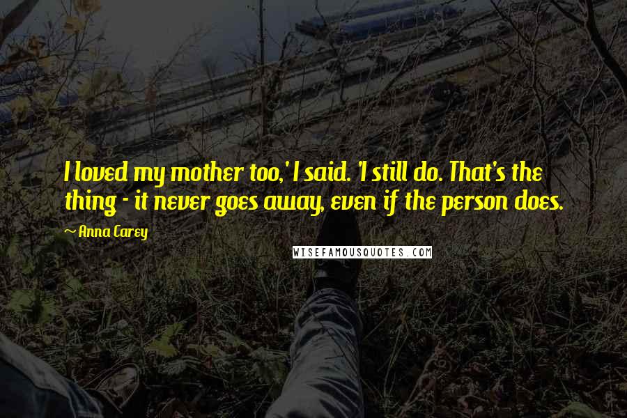 Anna Carey Quotes: I loved my mother too,' I said. 'I still do. That's the thing - it never goes away, even if the person does.