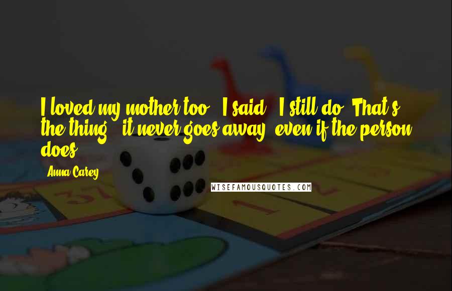 Anna Carey Quotes: I loved my mother too,' I said. 'I still do. That's the thing - it never goes away, even if the person does.