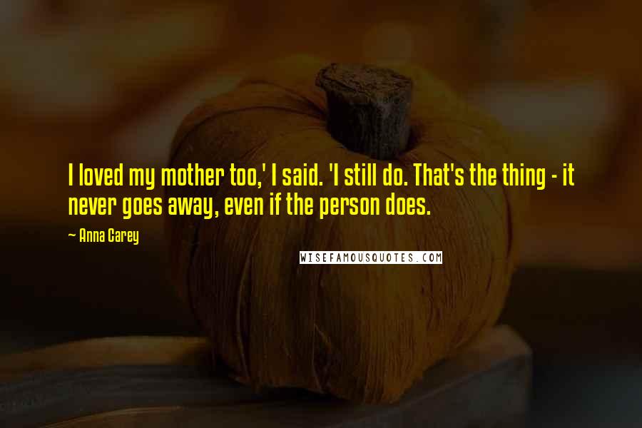 Anna Carey Quotes: I loved my mother too,' I said. 'I still do. That's the thing - it never goes away, even if the person does.