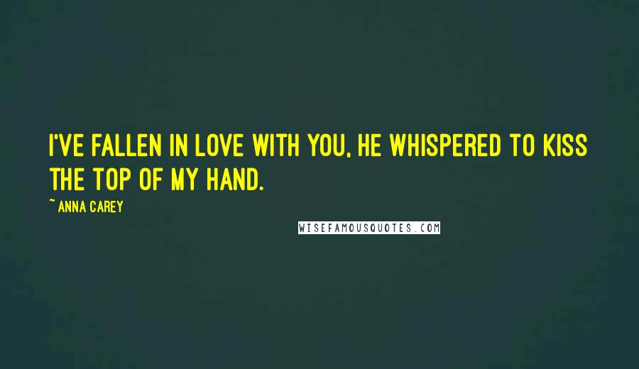 Anna Carey Quotes: I've fallen in love with you, he whispered to kiss the top of my hand.