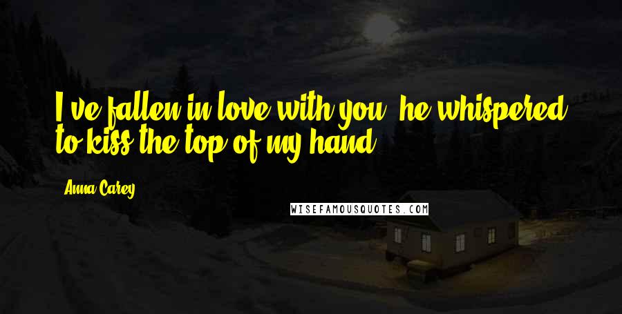 Anna Carey Quotes: I've fallen in love with you, he whispered to kiss the top of my hand.