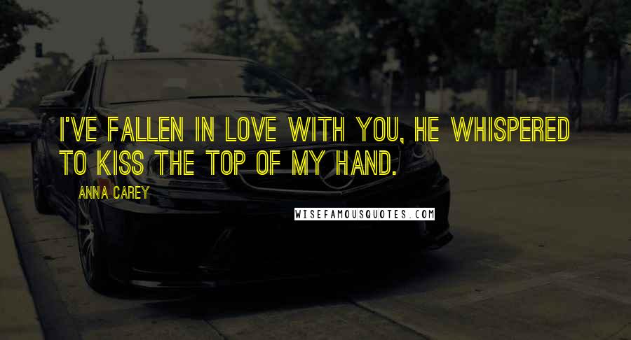 Anna Carey Quotes: I've fallen in love with you, he whispered to kiss the top of my hand.
