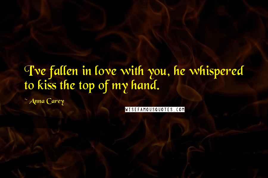 Anna Carey Quotes: I've fallen in love with you, he whispered to kiss the top of my hand.