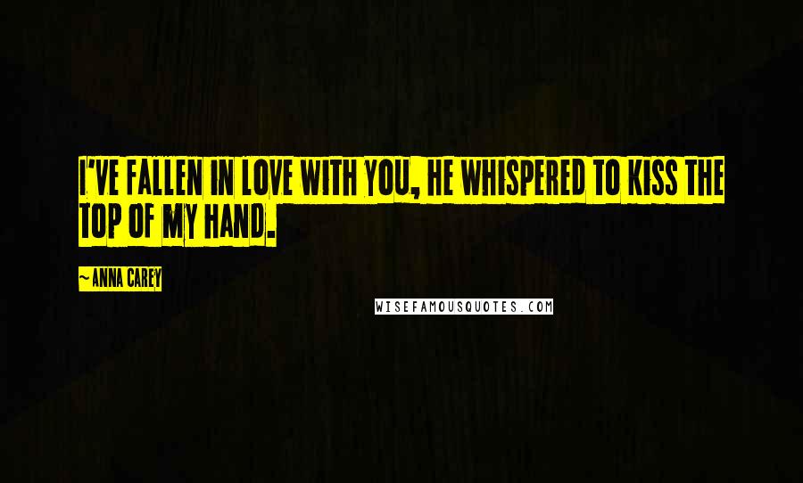 Anna Carey Quotes: I've fallen in love with you, he whispered to kiss the top of my hand.