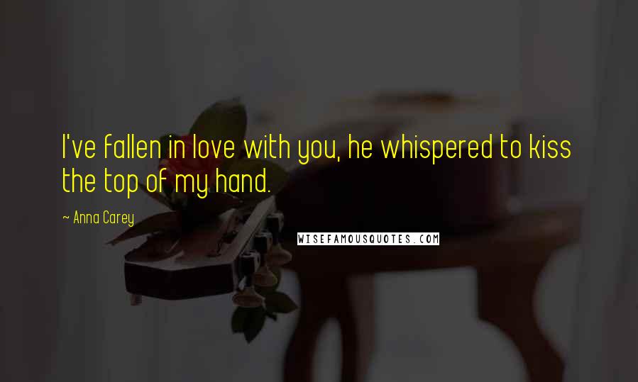 Anna Carey Quotes: I've fallen in love with you, he whispered to kiss the top of my hand.