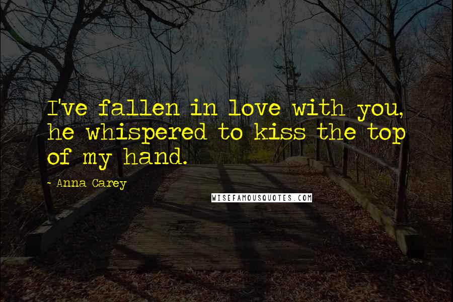 Anna Carey Quotes: I've fallen in love with you, he whispered to kiss the top of my hand.