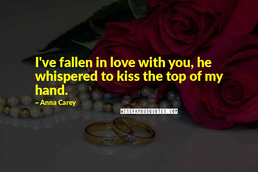 Anna Carey Quotes: I've fallen in love with you, he whispered to kiss the top of my hand.