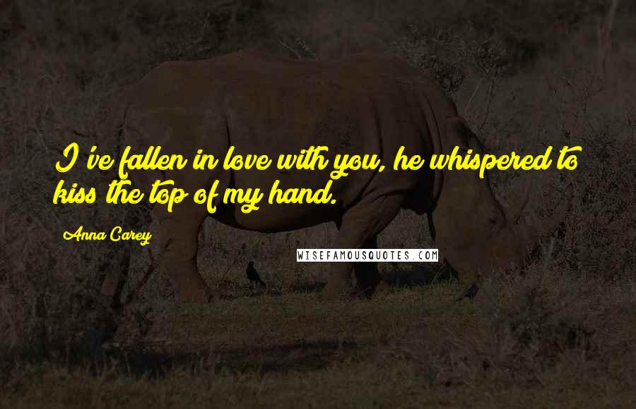 Anna Carey Quotes: I've fallen in love with you, he whispered to kiss the top of my hand.