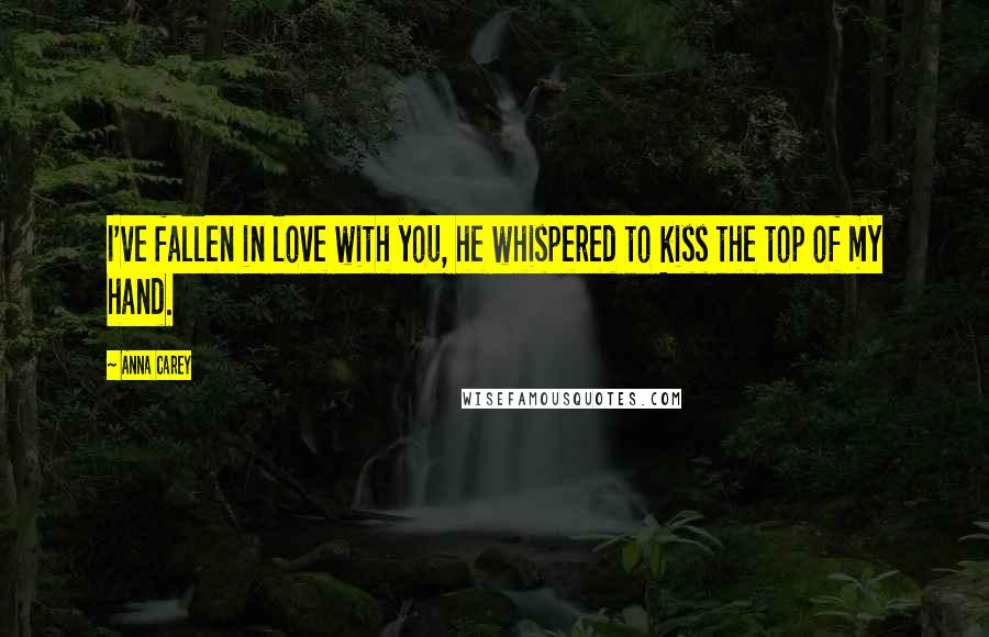 Anna Carey Quotes: I've fallen in love with you, he whispered to kiss the top of my hand.