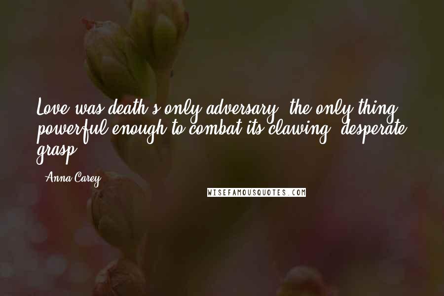 Anna Carey Quotes: Love was death's only adversary, the only thing powerful enough to combat its clawing, desperate grasp.