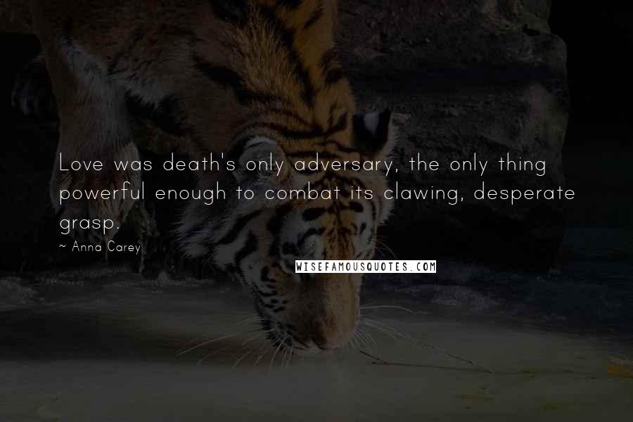 Anna Carey Quotes: Love was death's only adversary, the only thing powerful enough to combat its clawing, desperate grasp.