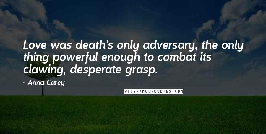 Anna Carey Quotes: Love was death's only adversary, the only thing powerful enough to combat its clawing, desperate grasp.