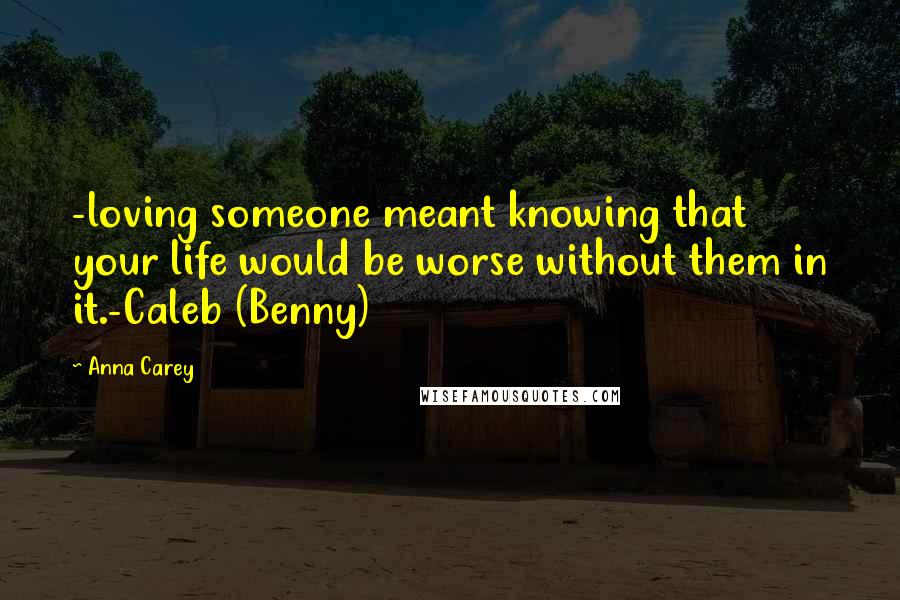 Anna Carey Quotes: -loving someone meant knowing that your life would be worse without them in it.-Caleb (Benny)