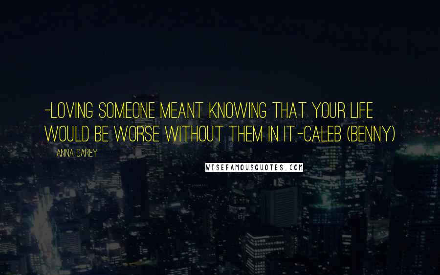 Anna Carey Quotes: -loving someone meant knowing that your life would be worse without them in it.-Caleb (Benny)