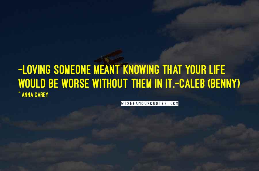 Anna Carey Quotes: -loving someone meant knowing that your life would be worse without them in it.-Caleb (Benny)