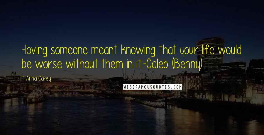 Anna Carey Quotes: -loving someone meant knowing that your life would be worse without them in it.-Caleb (Benny)