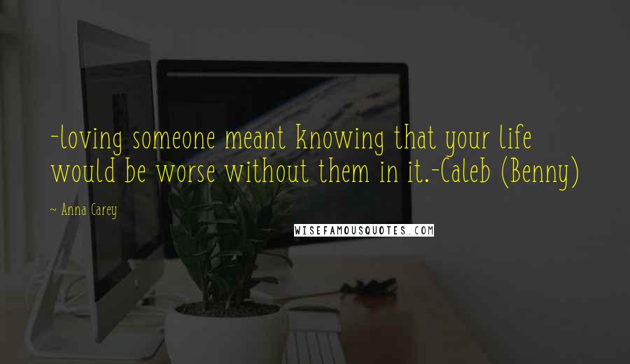 Anna Carey Quotes: -loving someone meant knowing that your life would be worse without them in it.-Caleb (Benny)