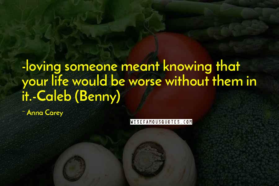 Anna Carey Quotes: -loving someone meant knowing that your life would be worse without them in it.-Caleb (Benny)