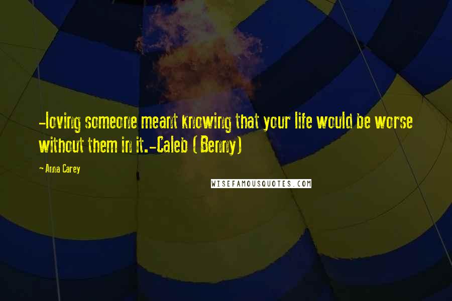 Anna Carey Quotes: -loving someone meant knowing that your life would be worse without them in it.-Caleb (Benny)