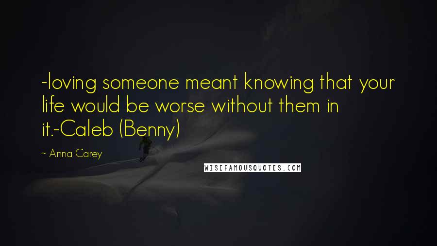 Anna Carey Quotes: -loving someone meant knowing that your life would be worse without them in it.-Caleb (Benny)