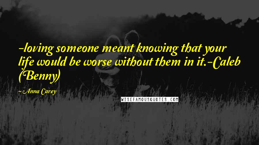 Anna Carey Quotes: -loving someone meant knowing that your life would be worse without them in it.-Caleb (Benny)