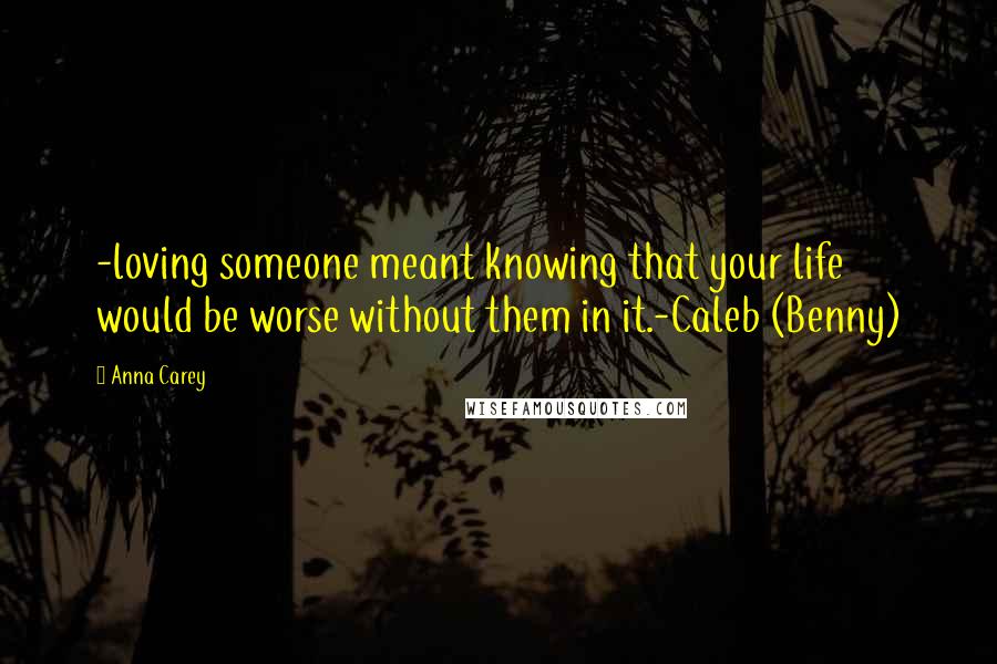 Anna Carey Quotes: -loving someone meant knowing that your life would be worse without them in it.-Caleb (Benny)