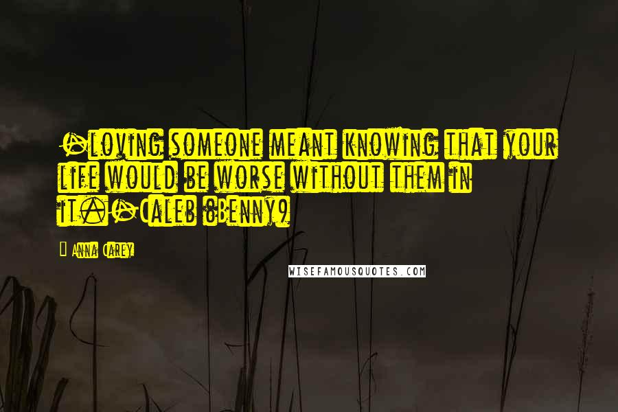 Anna Carey Quotes: -loving someone meant knowing that your life would be worse without them in it.-Caleb (Benny)