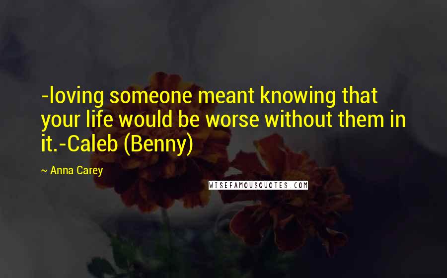 Anna Carey Quotes: -loving someone meant knowing that your life would be worse without them in it.-Caleb (Benny)