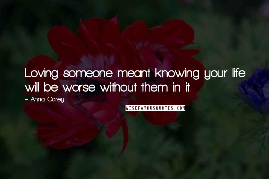 Anna Carey Quotes: Loving someone meant knowing your life will be worse without them in it.