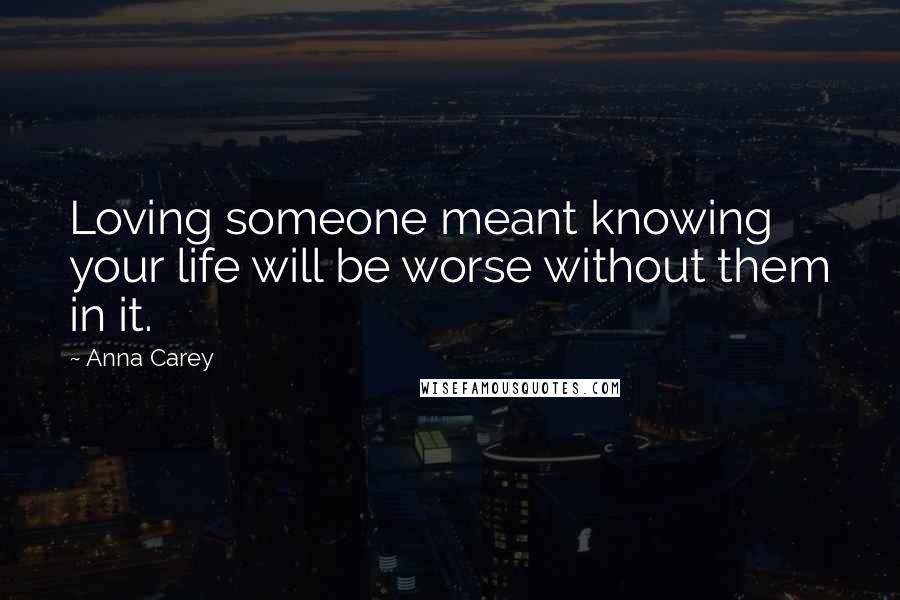 Anna Carey Quotes: Loving someone meant knowing your life will be worse without them in it.