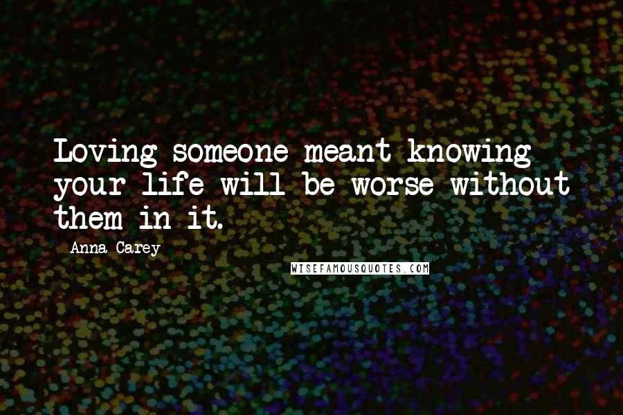 Anna Carey Quotes: Loving someone meant knowing your life will be worse without them in it.