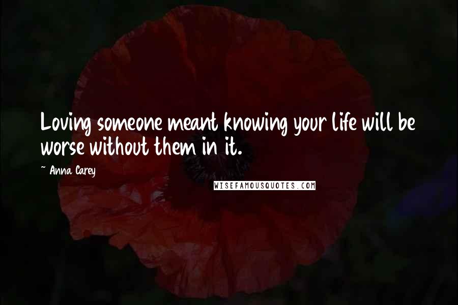 Anna Carey Quotes: Loving someone meant knowing your life will be worse without them in it.