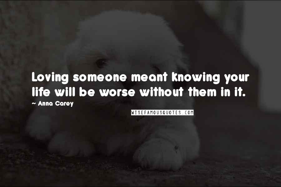 Anna Carey Quotes: Loving someone meant knowing your life will be worse without them in it.