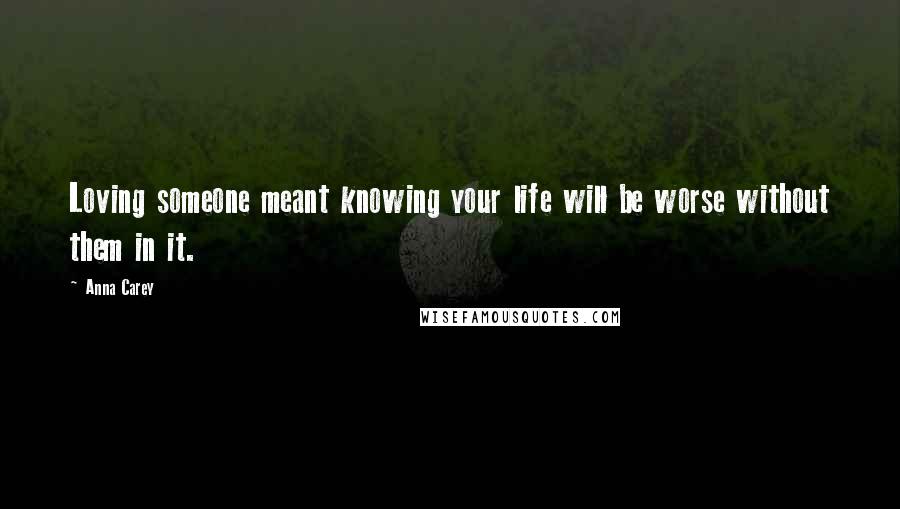 Anna Carey Quotes: Loving someone meant knowing your life will be worse without them in it.