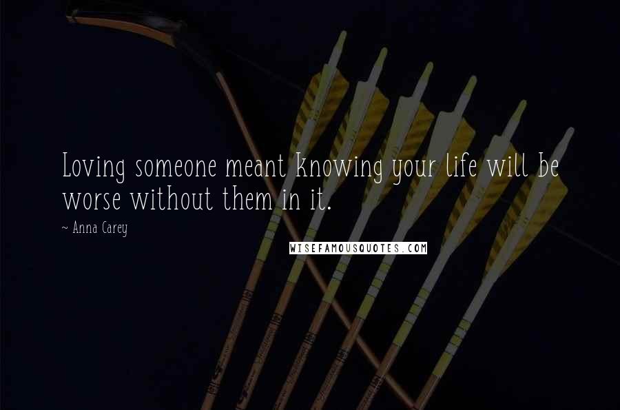 Anna Carey Quotes: Loving someone meant knowing your life will be worse without them in it.