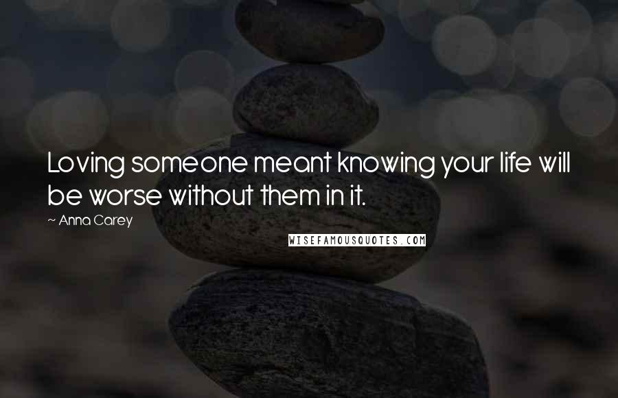 Anna Carey Quotes: Loving someone meant knowing your life will be worse without them in it.